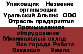 Упаковщик › Название организации ­ Уральский Альянс, ООО › Отрасль предприятия ­ Промышленное оборудование › Минимальный оклад ­ 20 000 - Все города Работа » Вакансии   . Ямало-Ненецкий АО,Губкинский г.